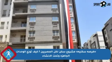 «فرصة سكنية» مشروع سكن لكل المصريين 7 كيف توزع الوحدات الجاهزة وتحت الإنشاء